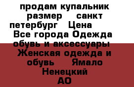 продам купальник размер 44,санкт-петербург › Цена ­ 250 - Все города Одежда, обувь и аксессуары » Женская одежда и обувь   . Ямало-Ненецкий АО